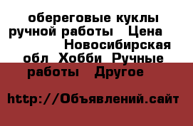 обереговые куклы ручной работы › Цена ­ 500-1000 - Новосибирская обл. Хобби. Ручные работы » Другое   
